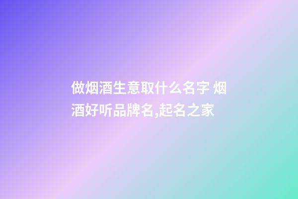 做烟酒生意取什么名字 烟酒好听品牌名,起名之家-第1张-商标起名-玄机派